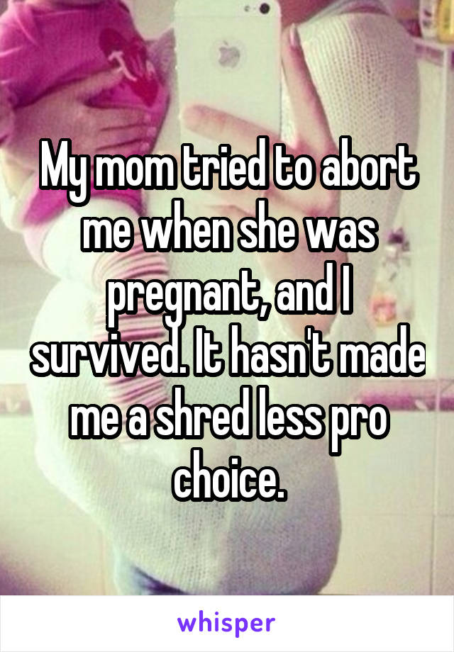 My mom tried to abort me when she was pregnant, and I survived. It hasn't made me a shred less pro choice.