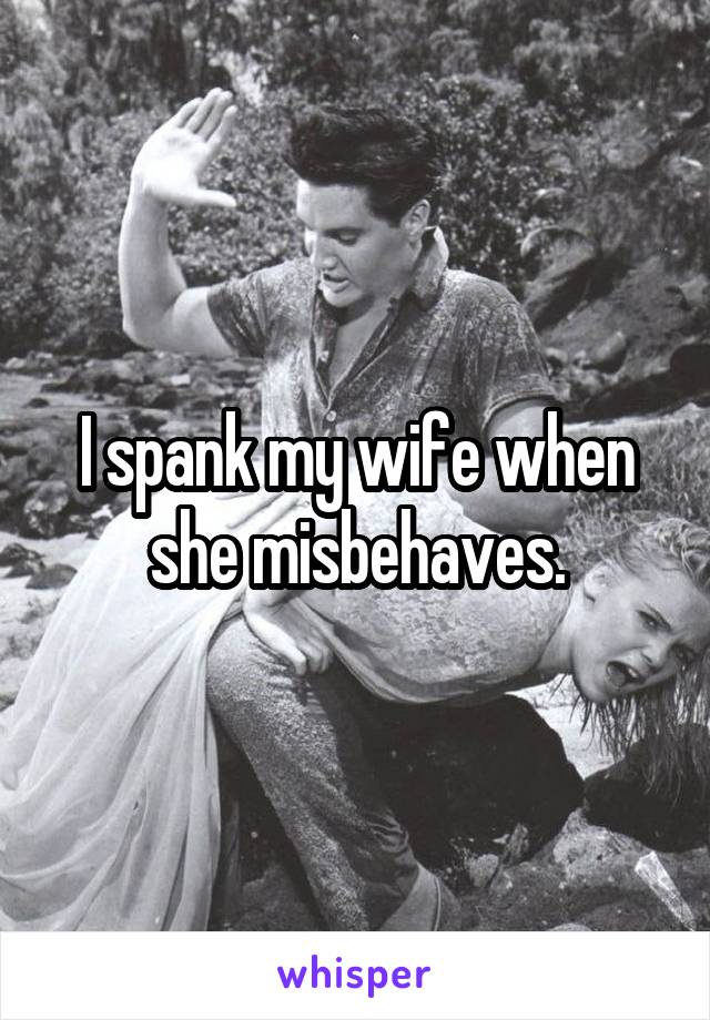 I spank my wife when she misbehaves.