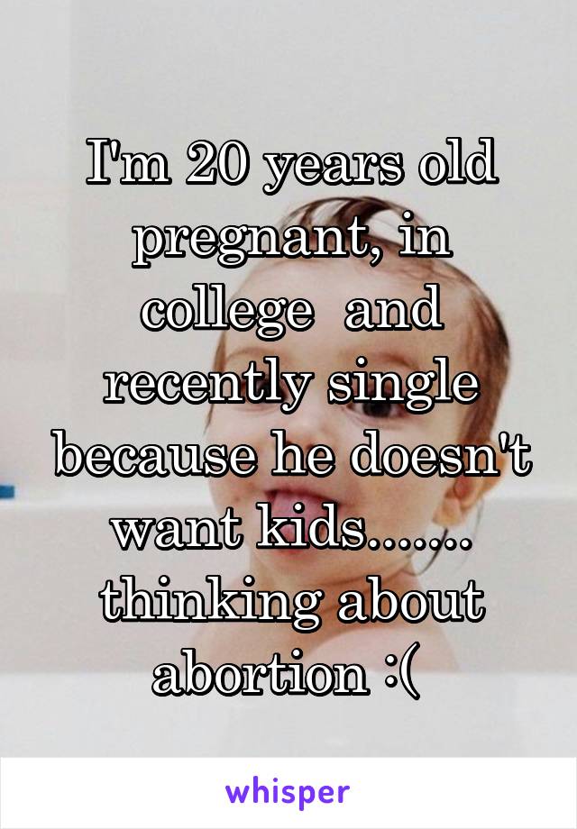 I'm 20 years old pregnant, in college  and recently single because he doesn't want kids....... thinking about abortion :( 