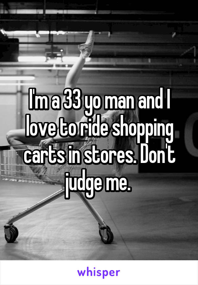 I'm a 33 yo man and I love to ride shopping carts in stores. Don't judge me. 