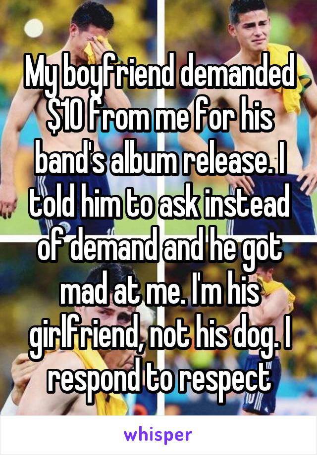My boyfriend demanded $10 from me for his band's album release. I told him to ask instead of demand and he got mad at me. I'm his girlfriend, not his dog. I respond to respect