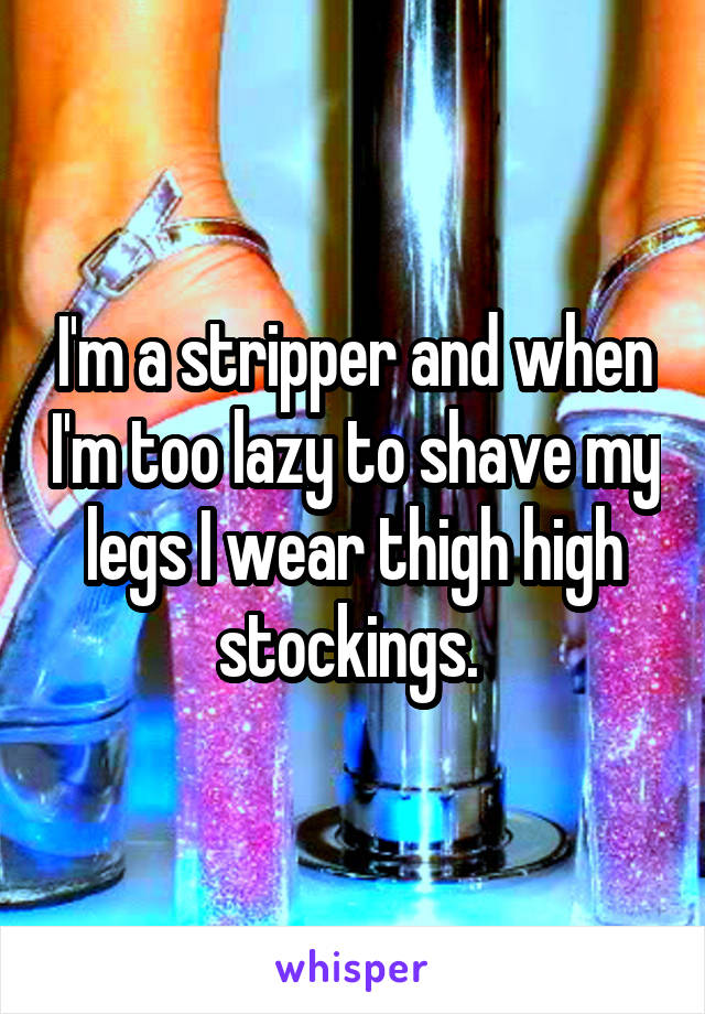 I'm a stripper and when I'm too lazy to shave my legs I wear thigh high stockings. 