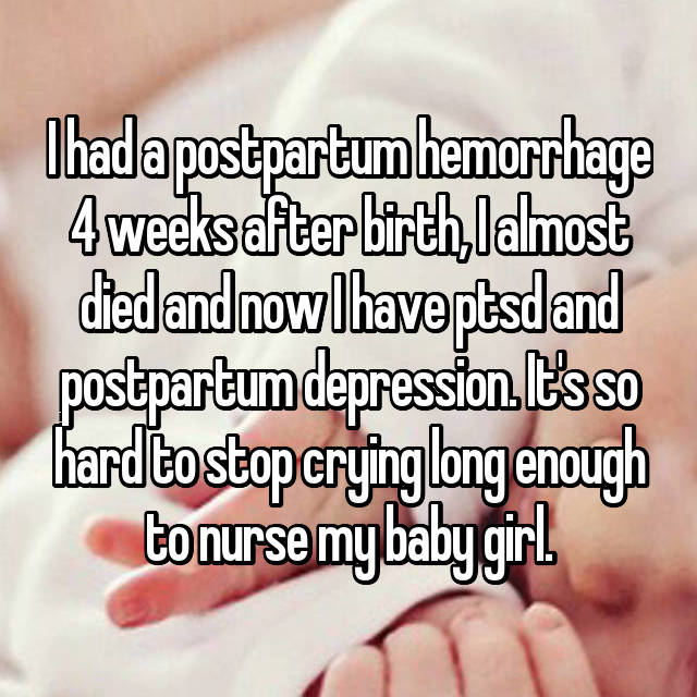 I had a postpartum hemorrhage 4 weeks after birth, I almost died and now I have ptsd and postpartum depression. It's so hard to stop crying long enough to nurse my baby girl. 