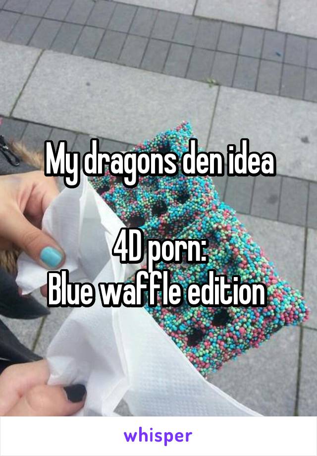 Blue Waffle Porn - My dragons den idea 4D porn: Blue waffle edition
