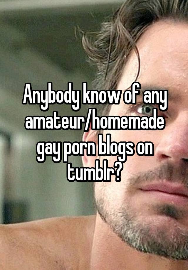 Anybody know of any amateur/homemade gay porn blogs on tumblr?