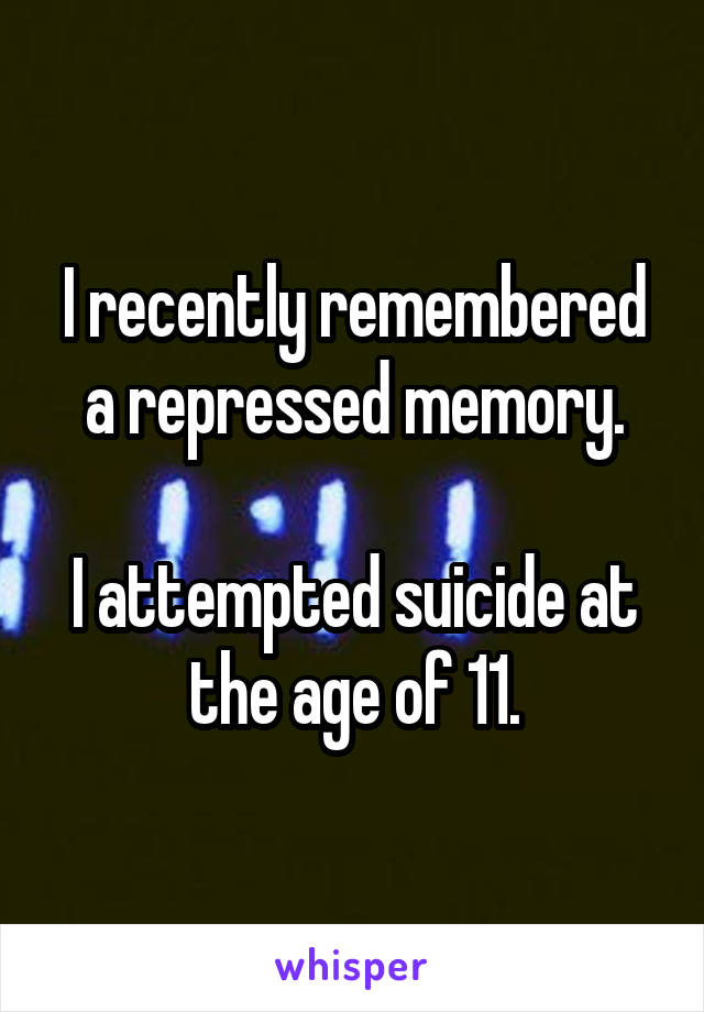 I recently remembered a repressed memory.

I attempted suicide at the age of 11.