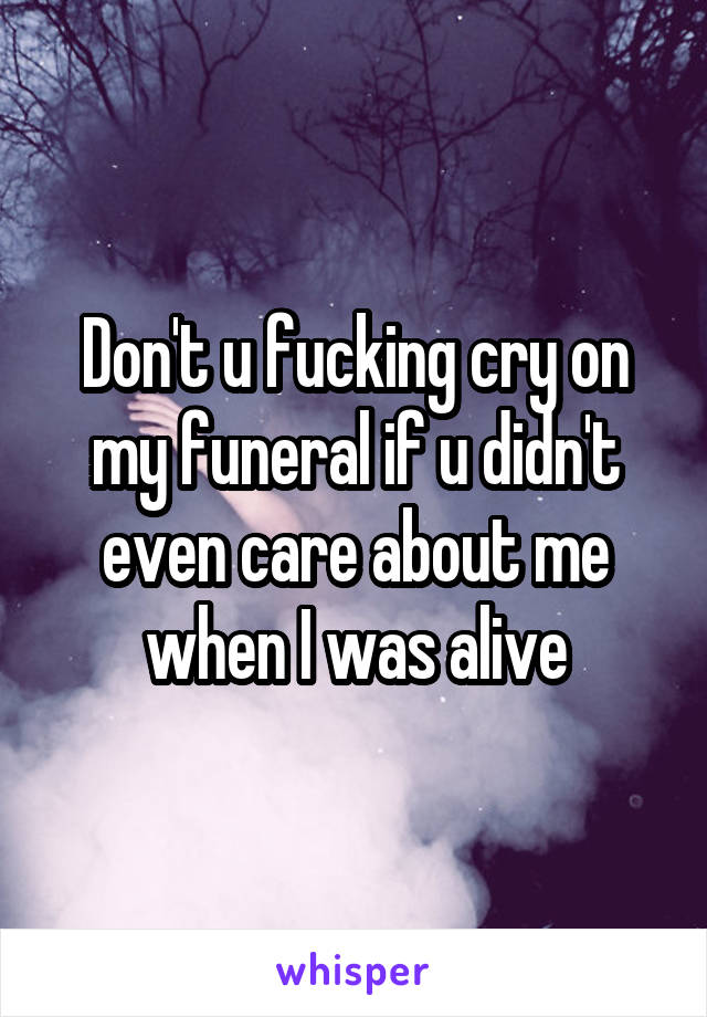 Don T U Fucking Cry On My Funeral If U Didn T Even Care About Me