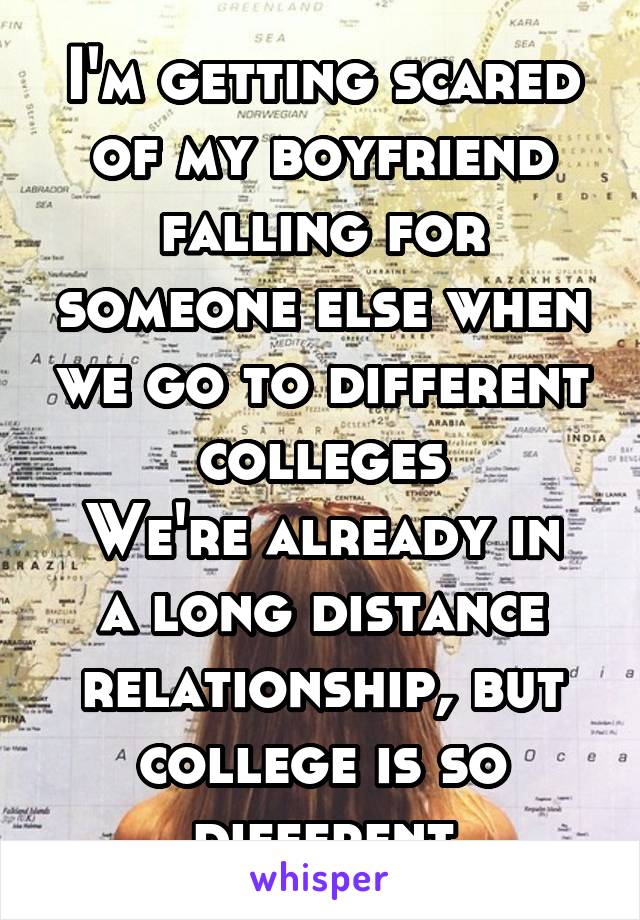 I'm getting scared of my boyfriend falling for someone else when we go to different colleges
We're already in a long distance relationship, but college is so different
