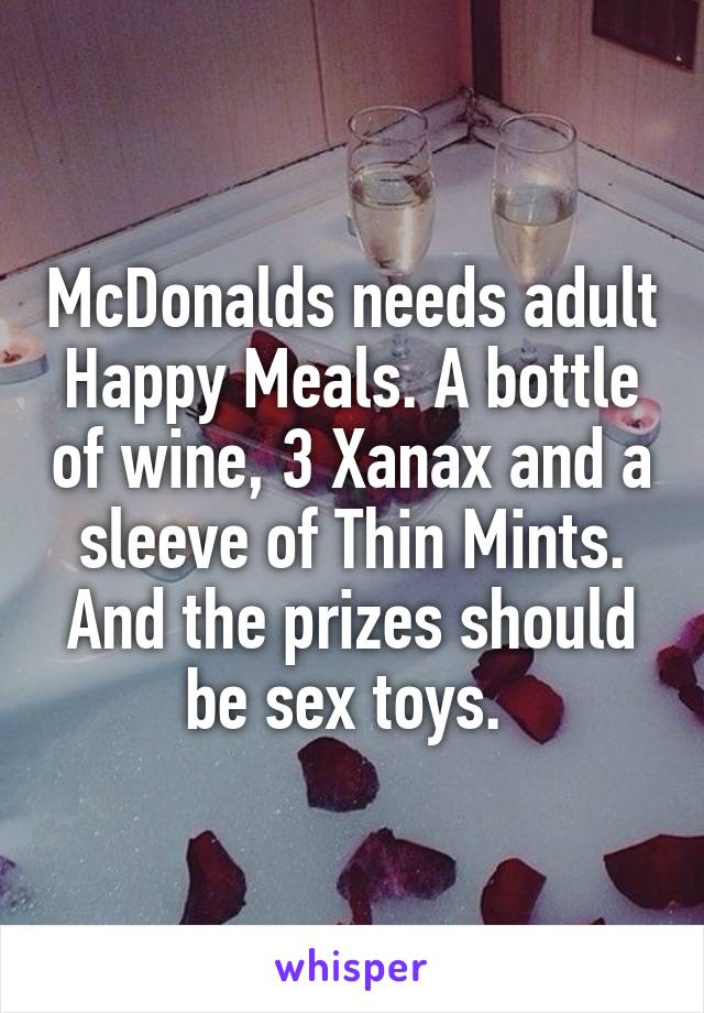 McDonalds needs adult Happy Meals. A bottle of wine, 3 Xanax and a sleeve of Thin Mints. And the prizes should be sex toys. 