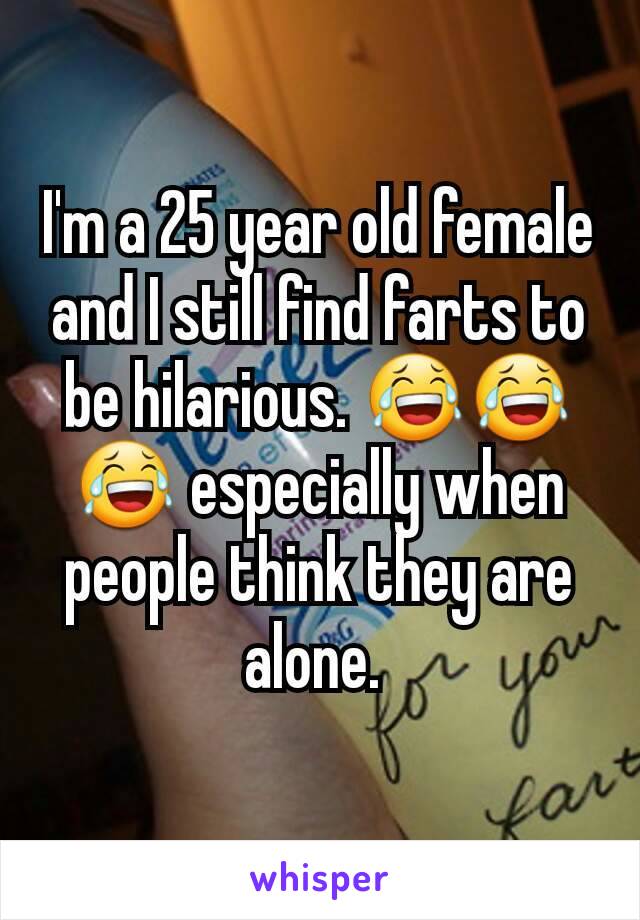 I'm a 25 year old female and I still find farts to be hilarious. 😂😂😂 especially when people think they are alone. 