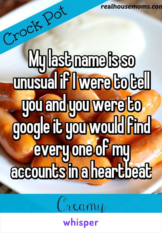 My last name is so unusual if I were to tell you and you were to google it you would find every one of my accounts in a heartbeat