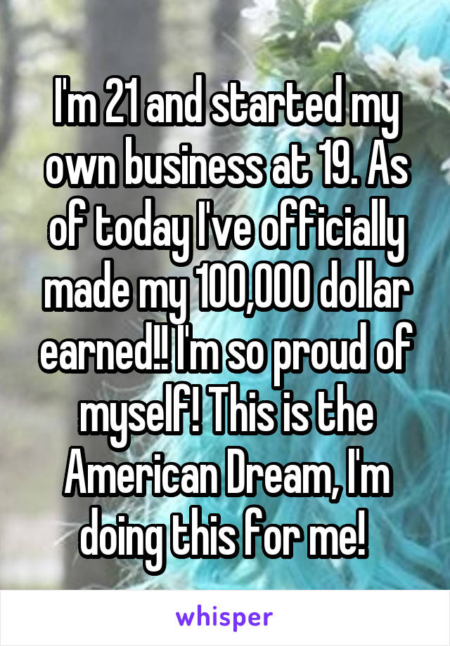 I'm 21 and started my own business at 19. As of today I've officially made my 100,000 dollar earned!! I'm so proud of myself! This is the American Dream, I'm doing this for me! 