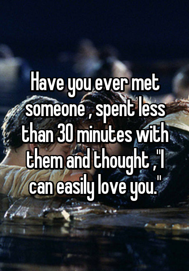 have-you-ever-met-someone-spent-less-than-30-minutes-with-them-and