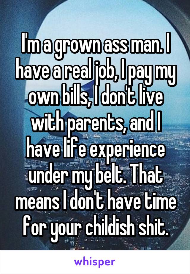 I M A Grown Ass Man I Have A Real Job I Pay My Own Bills