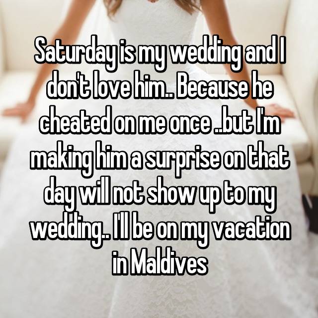 Saturday is my wedding and I don't love him.. Because he cheated on me once ..but I'm making him a surprise on that day will not show up to my wedding.. I'll be on my vacation in Maldives ð