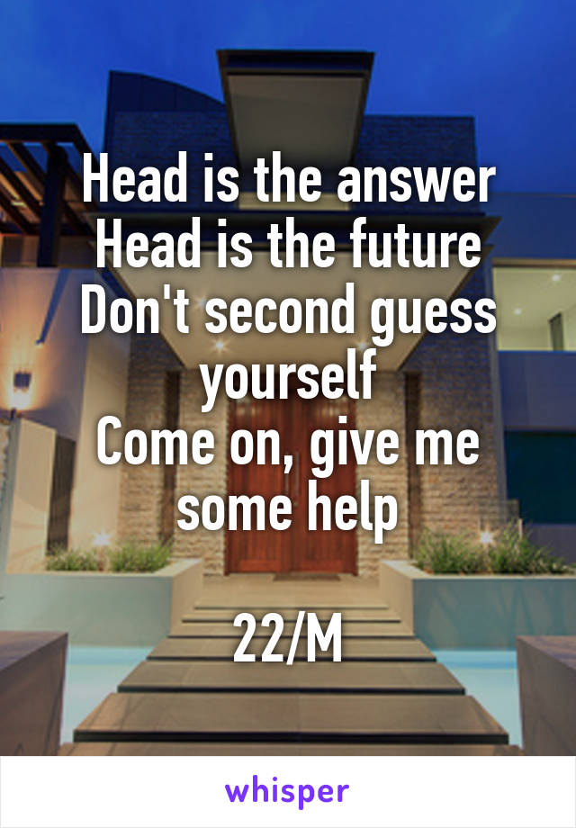 Head is the answer Head is the future Don't second guess yourself on, give