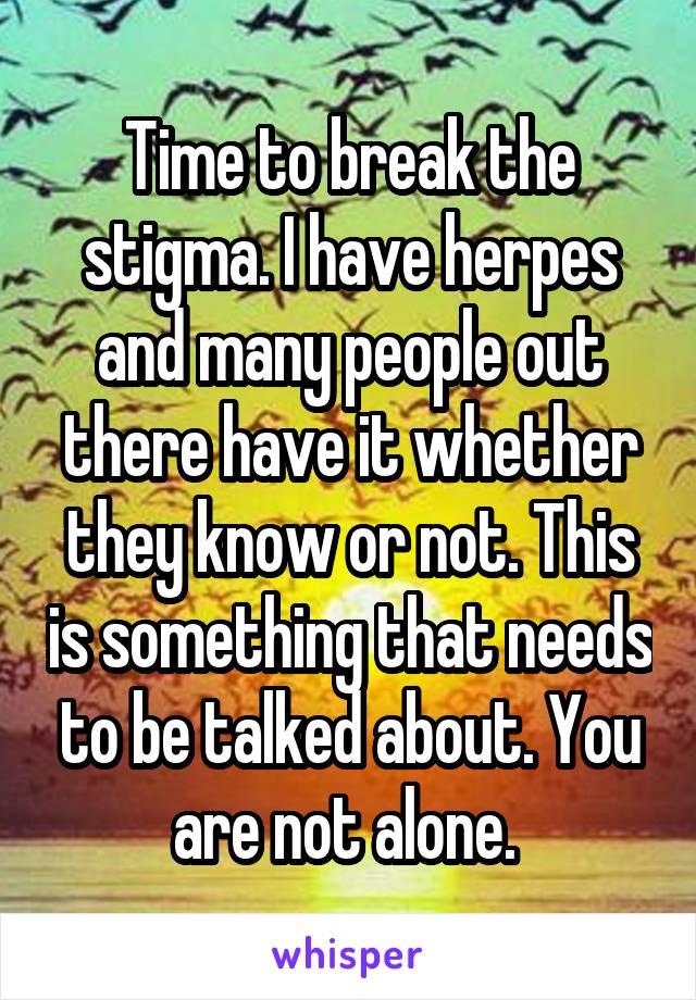 Time to break the stigma. I have herpes and many people out there have it whether they know or not. This is something that needs to be talked about. You are not alone. 