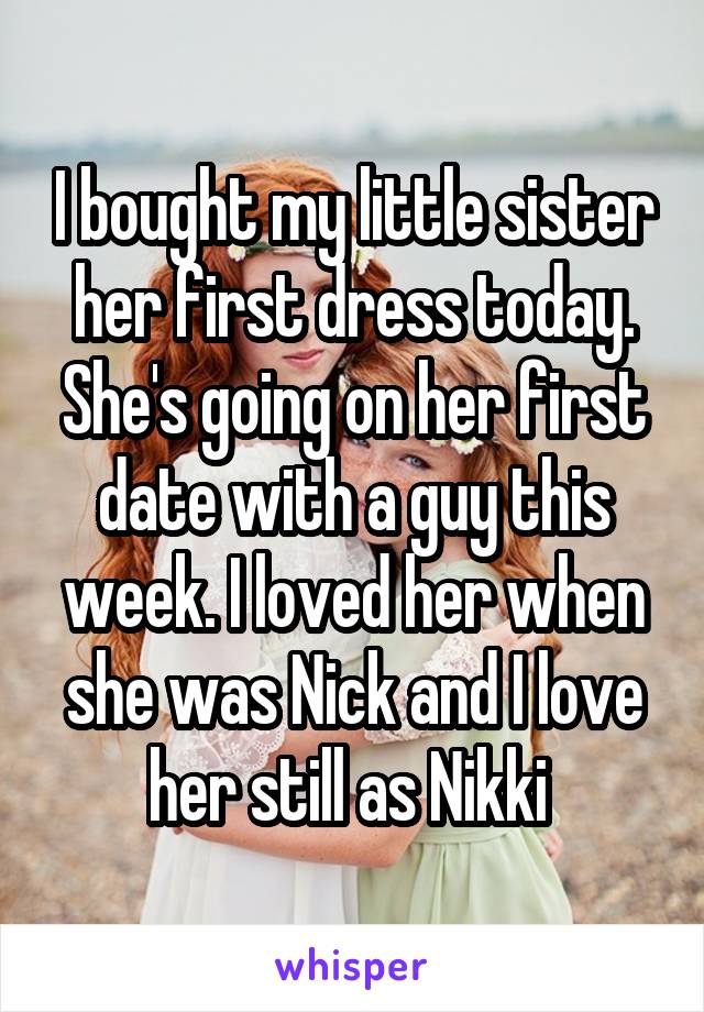 I bought my little sister her first dress today. She's going on her first date with a guy this week. I loved her when she was Nick and I love her still as Nikki 