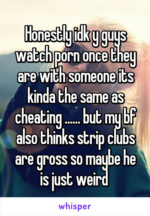 Strip Club Cheating Porn - Honestly idk y guys watch porn once they are with someone ...