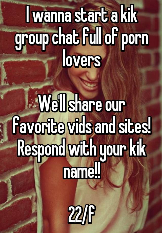 I wanna start a kik group chat full of porn lovers We'll share our ...