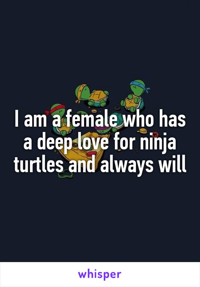 I am a female who has a deep love for ninja turtles and always will
