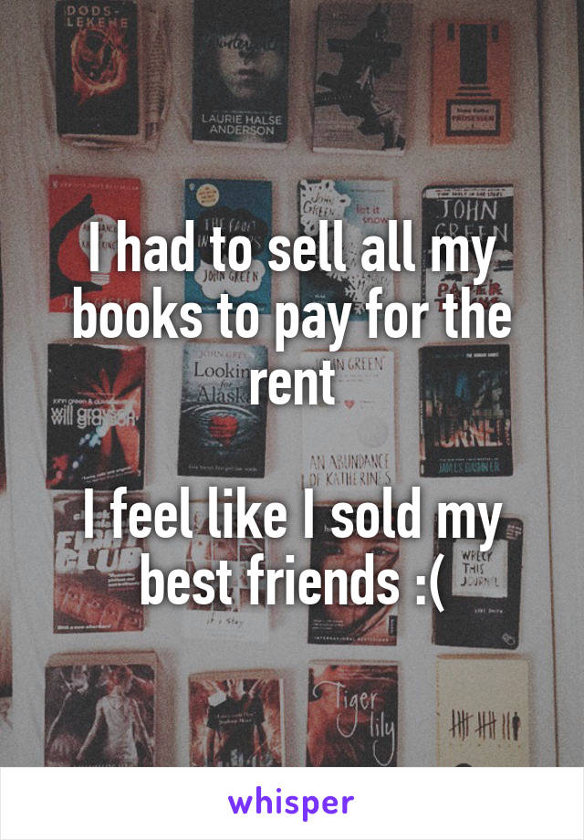 I had to sell all my books to pay for the rent

I feel like I sold my best friends :(