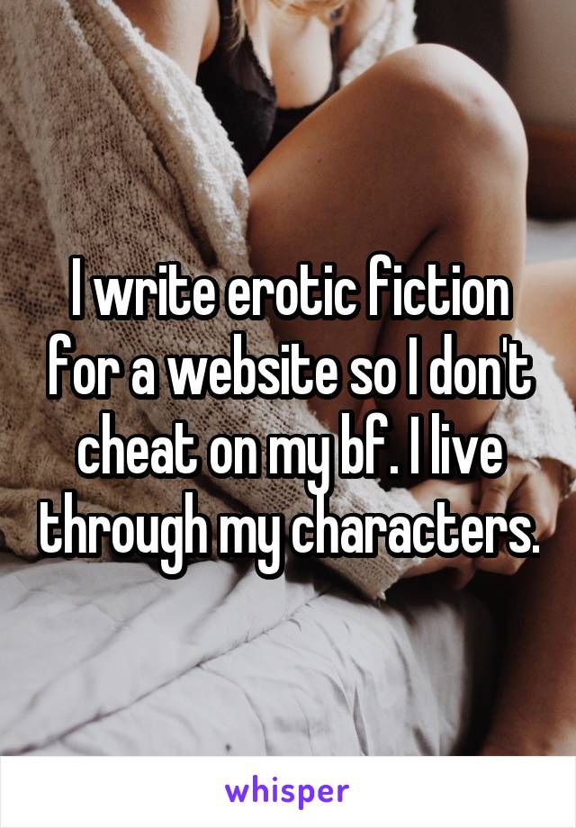 I write erotic fiction for a website so I don't cheat on my bf. I live through my characters.