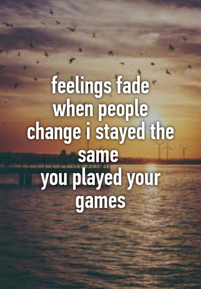 feelings fade when people change i stayed the same you played your games