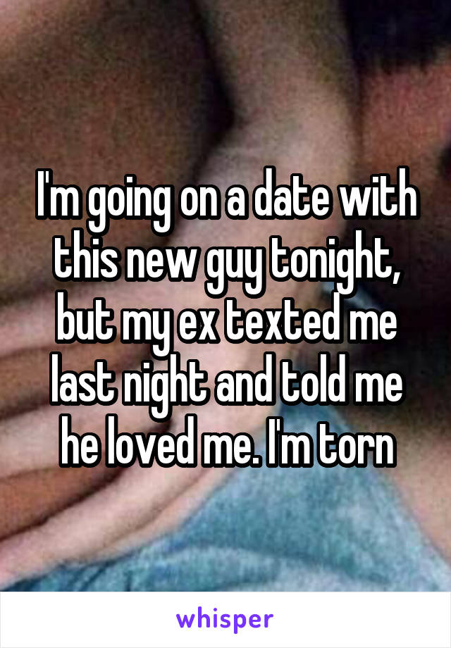 I'm going on a date with this new guy tonight, but my ex texted me last night and told me he loved me. I'm torn