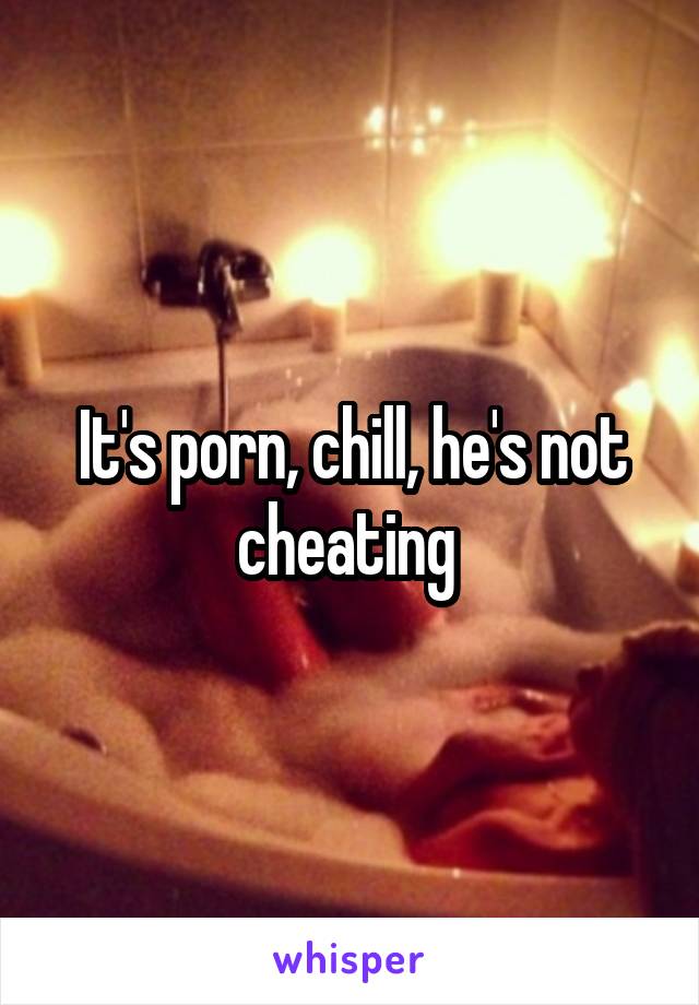 Chill Porn - It's porn, chill, he's not cheating