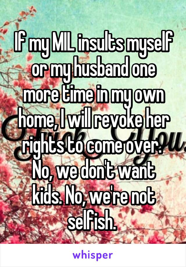 If my MIL insults myself or my husband one more time in my own home, I will revoke her rights to come over. 
No, we don't want kids. No, we're not selfish. 