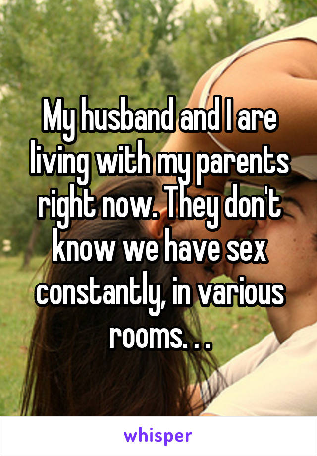 My husband and I are living with my parents right now. They don't know we have sex constantly, in various rooms. . .