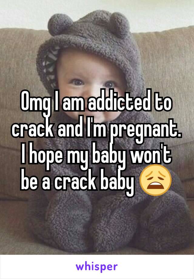 Omg I am addicted to crack and I'm pregnant. I hope my baby won't be a crack baby 😩