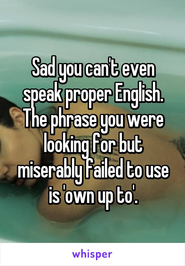 Sad You Can T Even Speak Proper English The Phrase You Were Looking For But Miserably