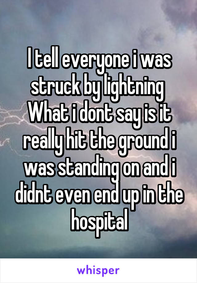 I tell everyone i was struck by lightning 
What i dont say is it really hit the ground i was standing on and i didnt even end up in the hospital