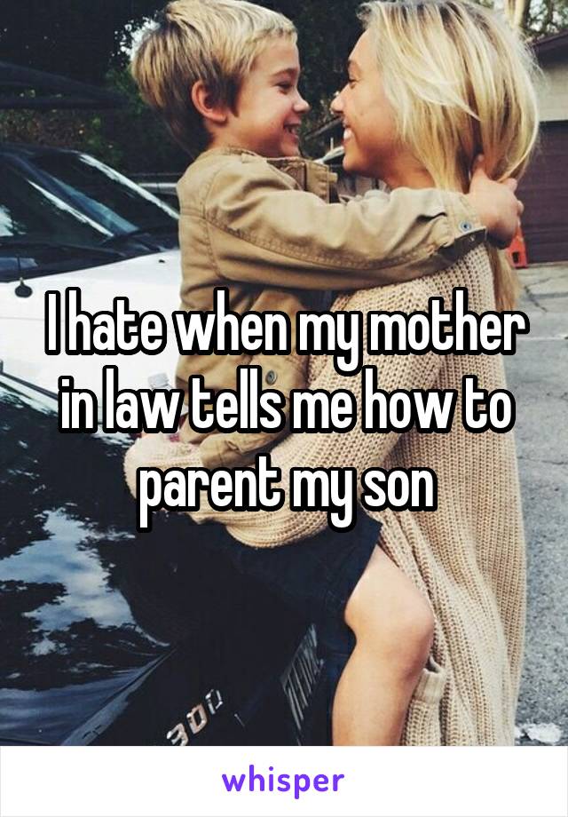 I hate when my mother in law tells me how to parent my son