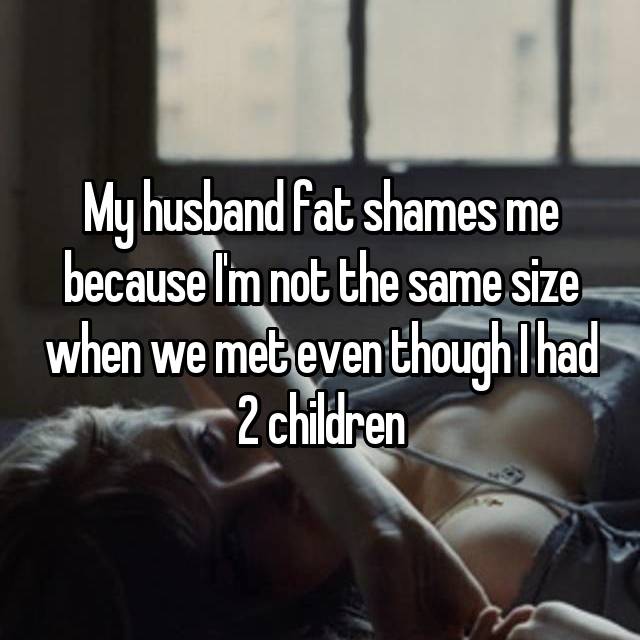 My husband fat shames me because I'm not the same size when we met even though I had 2 children