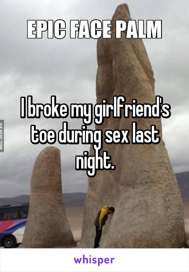 I broke my girlfriend's toe during sex last night.