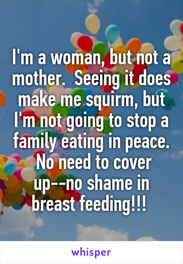 I'm a woman, but not a mother.  Seeing it does make me squirm, but I'm not going to stop a family eating in peace.  No need to cover up--no shame in breast feeding!!! 