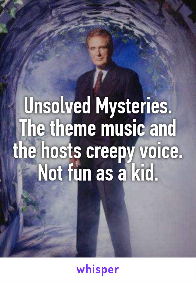 Unsolved Mysteries. The theme music and the hosts creepy voice. Not fun as a kid.
