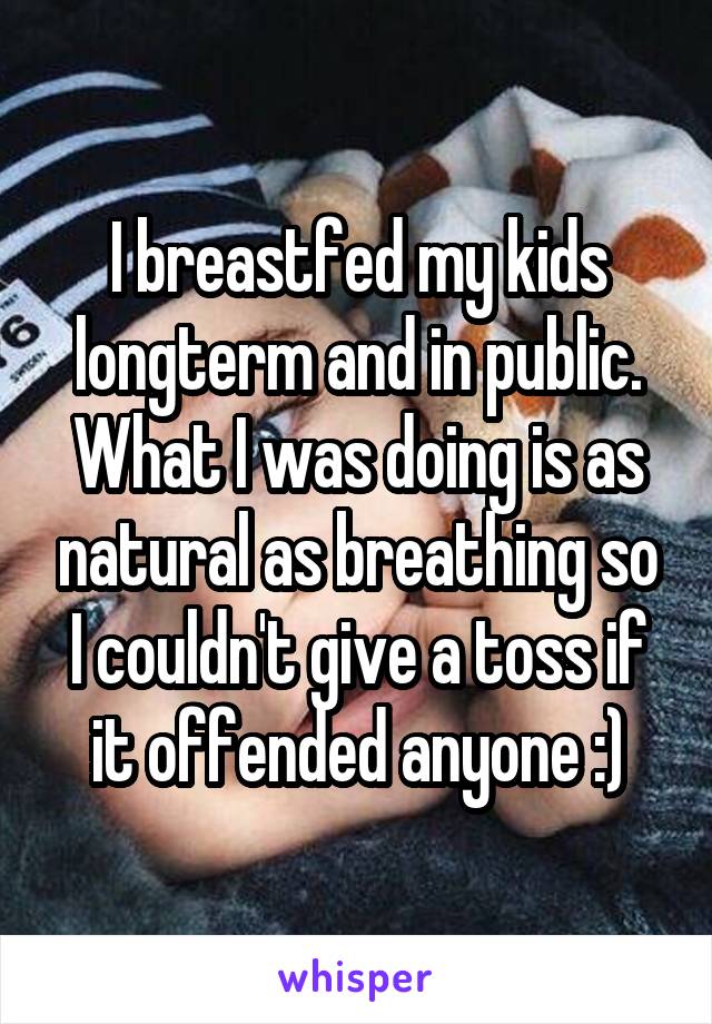 I breastfed my kids longterm and in public. What I was doing is as natural as breathing so I couldn't give a toss if it offended anyone :)