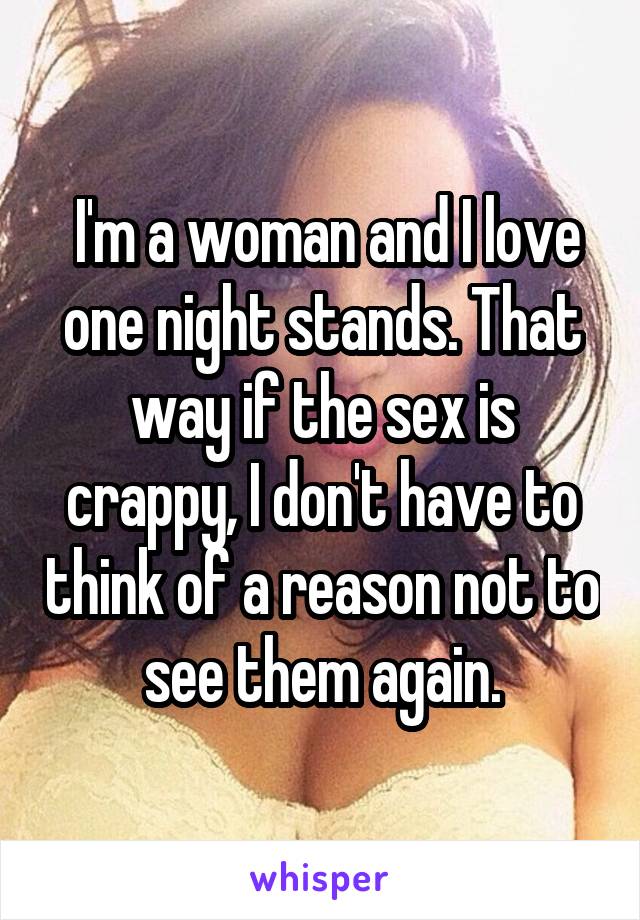  I'm a woman and I love one night stands. That way if the sex is crappy, I don't have to think of a reason not to see them again.