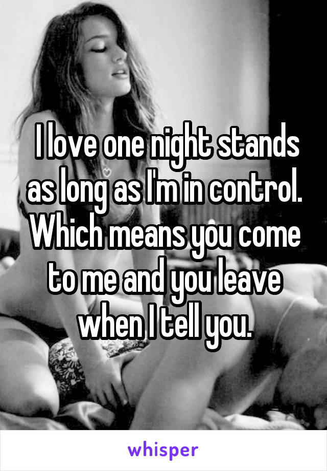 I love one night stands as long as I'm in control. Which means you come to me and you leave when I tell you.