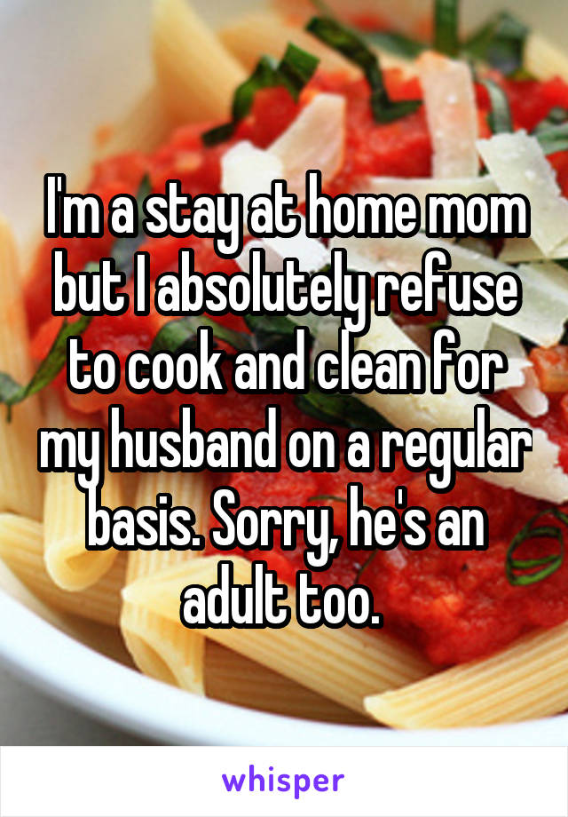 I'm a stay at home mom but I absolutely refuse to cook and clean for my husband on a regular basis. Sorry, he's an adult too. 