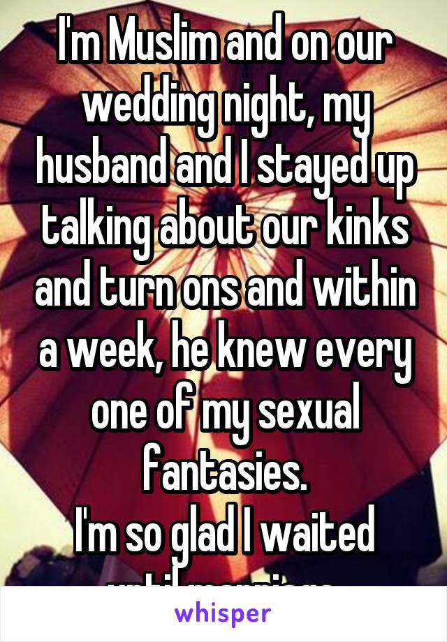 I'm Muslim and on our wedding night, my husband and I stayed up talking about our kinks and turn ons and within a week, he knew every one of my sexual fantasies.
I'm so glad I waited until marriage.