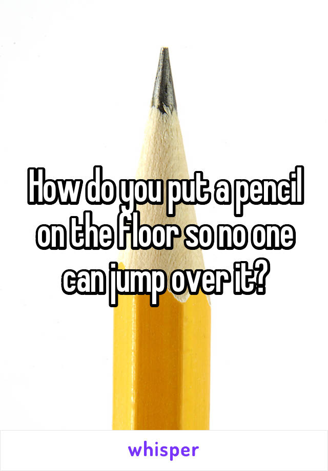 How Do You Put A Pencil On The Floor So No One Can Jump Over It