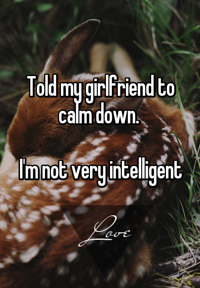 told-my-girlfriend-to-calm-down-i-m-not-very-intelligent