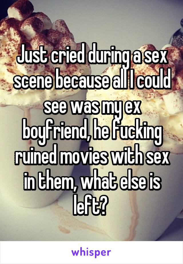 Just cried during a sex scene because all I could see was my ex boyfriend, he fucking ruined movies with sex in them, what else is left? 