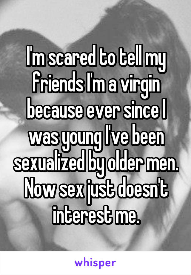 I'm scared to tell my friends I'm a virgin because ever since I was young I've been sexualized by older men. Now sex just doesn't interest me.
