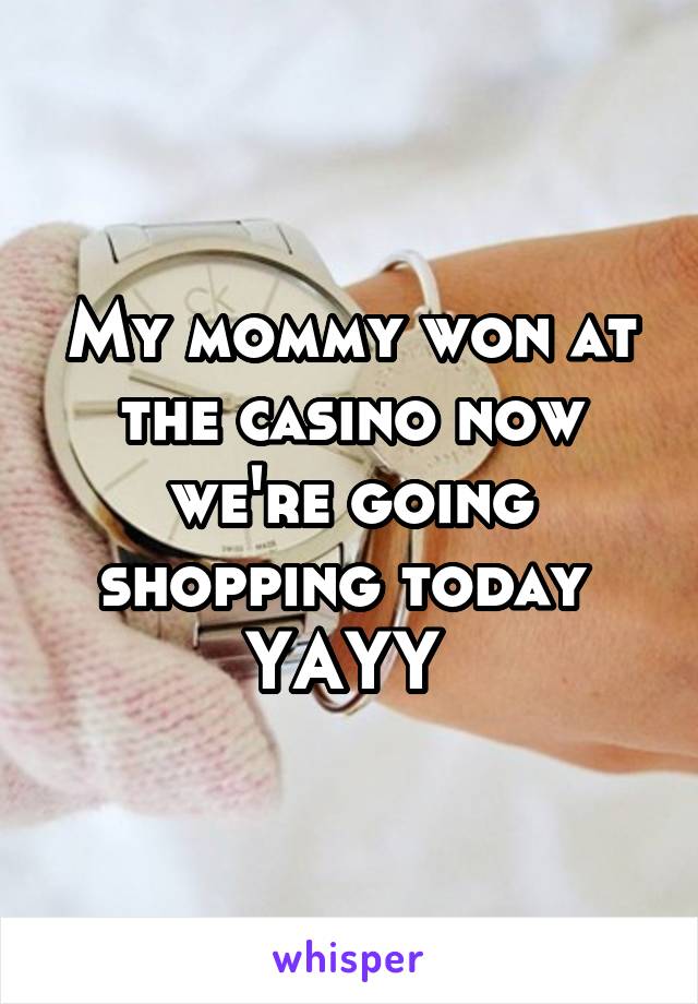 My mommy won at the casino now we're going shopping today  YAYY 